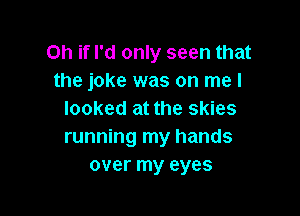 Oh if I'd only seen that
the joke was on me I

looked at the skies
running my hands
over my eyes