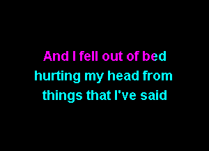 And I fell out of bed

hurting my head from
things that I've said