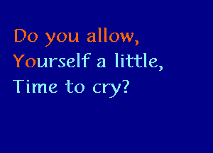 Do you allow,
Yourself a little,

Time to cry?