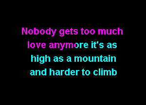 Nobody gets too much
love anymore it's as

high as a mountain
and harder to climb