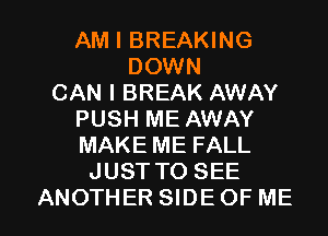 AM I BREAKING
DOWN
CAN I BREAK AWAY
PUSH ME AWAY
MAKE ME FALL
JUST TO SEE

ANOTHER SIDE OF ME I