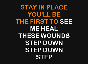 STAY IN PLACE
YOU'LL BE
THE FIRST TO SEE
MEHEAL
THESEWOUNDS
STEPEMNNN

STEP DOWN
STEP l