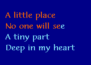 A little place
No one will see

A tiny part
Deep in my heart