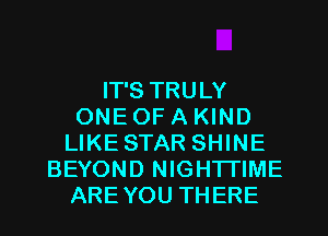 IT'S TRULY
ONE OF A KIND
LIKE STAR SHINE
BEYOND NIGHTTIME
AREYOU THERE