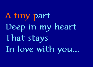 A tiny part
Deep in my heart

That stays
In love with you...