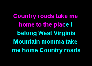 Country roads take me
home to the place I

belong West Virginia
Mountain momma take
me home Country roads