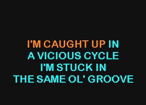 I'M CAUGHT UP IN

AVICIOUS CYCLE
I'M STUCK IN
THE SAME OL' GROOVE
