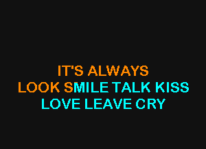 IT'S ALWAYS

LOOK SMILE TALK KISS
LOVE LEAVE CRY