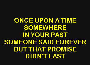 ONCE UPON ATIME
SOMEWHERE
IN YOUR PAST
SOMEONE SAID FOREVER

BUT THAT PROMISE
DIDN'T LAST