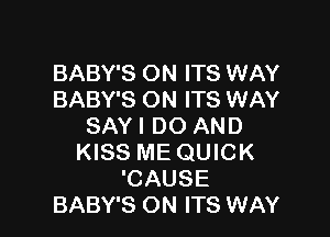 BABY'S ON ITS WAY
BABY'S ON ITS WAY

SAYI DO AND
KISS ME QUICK
'CAUSE
BABY'S ON ITS WAY