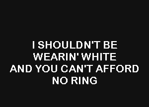 I SHOU LD N'T BE

WEARIN' WHITE
AND YOU CAN'T AFFORD
NO RING