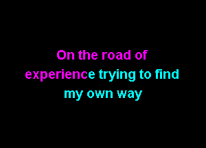 On the road of

experience trying to fmd
my own way