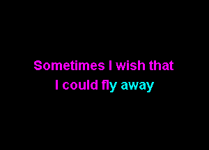Sometimes I wish that

I could fly away