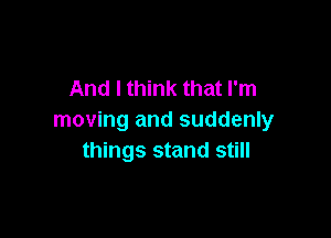 And I think that I'm

moving and suddenly
things stand still