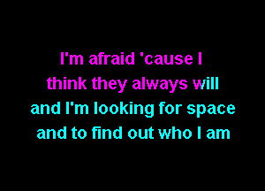I'm afraid 'cause I
think they always will

and I'm looking for space
and to find out who I am