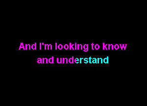 And I'm looking to know

and understand