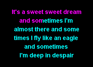 It's a sweet sweet dream
and sometimes I'm
almost there and some
times I fly like an eagle
and sometimes
I'm deep in despair
