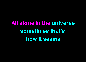 All alone in the universe

sometimes that's
how it seems