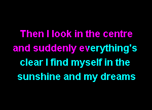 Then I look in the centre
and suddenly everything's
clear I fmd myself in the
sunshine and my dreams