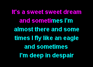 It's a sweet sweet dream
and sometimes I'm
almost there and some
times I fly like an eagle
and sometimes
I'm deep in despair