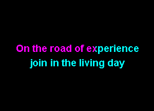 0n the road of experience

join in the living day