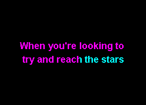 When you're looking to

try and reach the stars