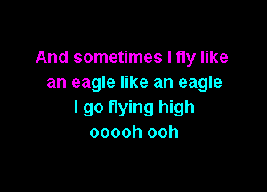 And sometimes I fly like
an eagle like an eagle

I go flying high
ooooh ooh