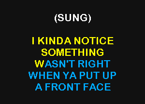 (SUNG)

IKINDA NOTICE
SOMETHING
WASN'T RIGHT
WHEN YA PUT UP
A FRONT FACE