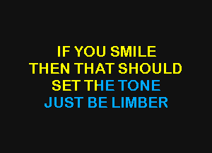 IF YOU SMILE
THEN THAT SHOULD
SETTHETONE
JUST BE LIMBER