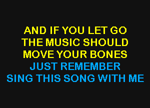 AND IF YOU LET G0
THEMUSIC SHOULD
MOVE YOUR BONES
JUST REMEMBER
SING THIS SONG WITH ME