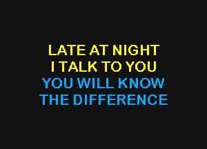LATE AT NIGHT
I TALK TO YOU

YOU WILL KNOW
THE DIFFERENCE