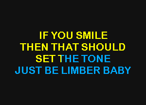 IF YOU SMILE
THEN THAT SHOULD
SETTHETONE
JUST BE LIMBER BABY