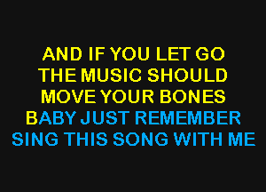 AND IF YOU LET G0
THEMUSIC SHOULD
MOVE YOUR BONES
BABYJUST REMEMBER
SING THIS SONG WITH ME