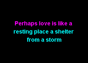 Perhaps love is like a

resting place a shelter
from a storm