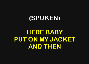 (SPOKEN)

HERE BABY
PUT ON MYJACKET
AND THEN