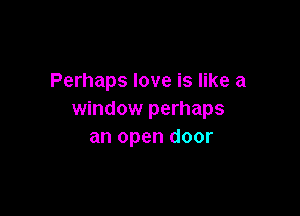 Perhaps love is like a

window perhaps
an open door