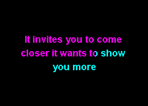 lt invites you to come

closer it wants to show
you more