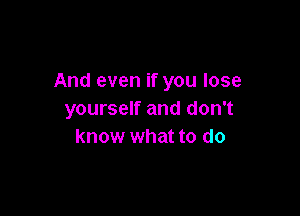 And even if you lose

yourself and don't
know what to do