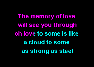 The memory of love
will see you through

oh love to some is like
a cloud to some
as strong as steel