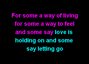 For some a way of living
for some a way to feel

and some say love is
holding on and some
say letting go