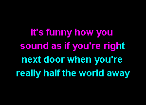 It's funny how you
sound as if you're right

next door when you're
really half the world away