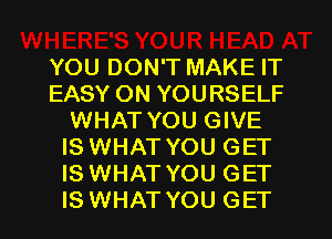 YOU DON'T MAKE IT
EASY ON YOURSELF
WHAT YOU GIVE
IS WHAT YOU GET
IS WHAT YOU GET
IS WHAT YOU GET