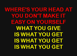 WHAT YOU GIVE

IS WHAT YOU GET
ISWHAT YOU GET
IS WHAT YOU GET