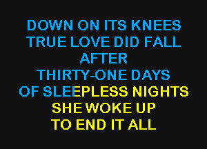 DOWN ON ITS KNEES
TRUE LOVE DID FALL
AFTER
THIRTY-ONE DAYS
OF SLEEPLESS NIGHTS
SHEWOKE UP
TO END IT ALL