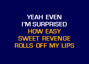 YEAH EVEN
I'M SURPRISED
HOW EASY
SWEET REVENGE
ROLLS OFF MY LIPS

g