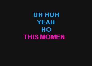 UH HUH
YEAH
HO