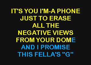 IT'S YOU l'M-A PHONE
JUST TO ERASE
ALL THE
NEGATIVE VIEWS
FROM YOUR DOME
AND I PROMISE
THIS FELLA'S G