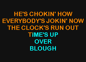 HE'S CHOKIN' HOW
EVERYBODY'S JOKIN' NOW
THE CLOCK'S RUN OUT

TIME'S UP
OVER
BLOUGH