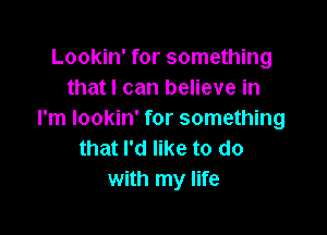 Lookin' for something
that I can believe in

I'm lookin' for something
that I'd like to do
with my life