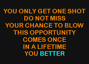 YOU ONLY GET ONE SHOT
DO NOT MISS
YOUR CHANCETO BLOW
THIS OPPORTUNITY
COMES ONCE

IN A LIFETIME
YOU BETTER